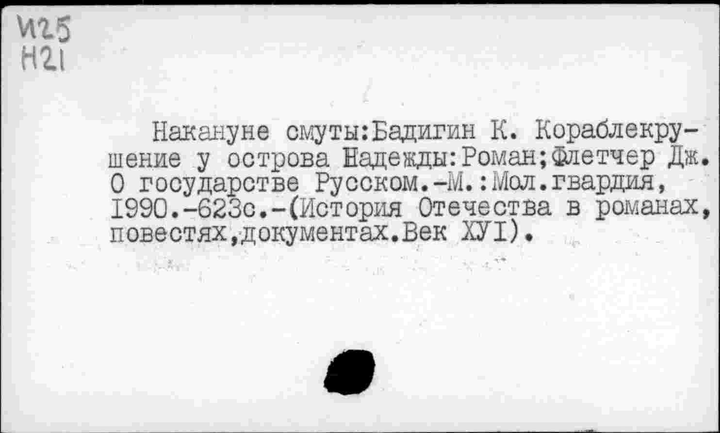 ﻿Мб ни
Накануне смуты:Бадигин К. Кораблекрушение у острова Надежды: Роман;Флетчер Дж О государстве Русском.-М.: Мол.гвардия, 1990.-623с.-(История Отечества в романах повестях,документах.Век ХУ1).